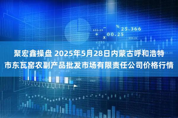 聚宏鑫操盘 2025年5月28日内蒙古呼和浩特市东瓦窑农副产品批发市场有限责任公司价格行情