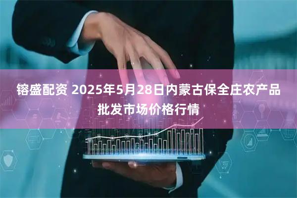 镕盛配资 2025年5月28日内蒙古保全庄农产品批发市场价格行情