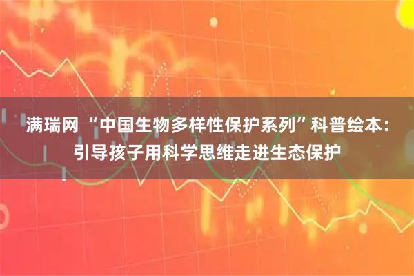 满瑞网 “中国生物多样性保护系列”科普绘本：引导孩子用科学思维走进生态保护