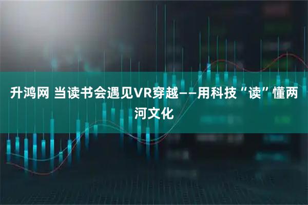升鸿网 当读书会遇见VR穿越——用科技“读”懂两河文化
