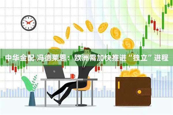 中华金配 冯德莱恩：欧洲需加快推进“独立”进程