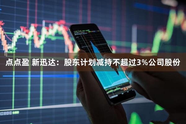点点盈 新迅达：股东计划减持不超过3%公司股份