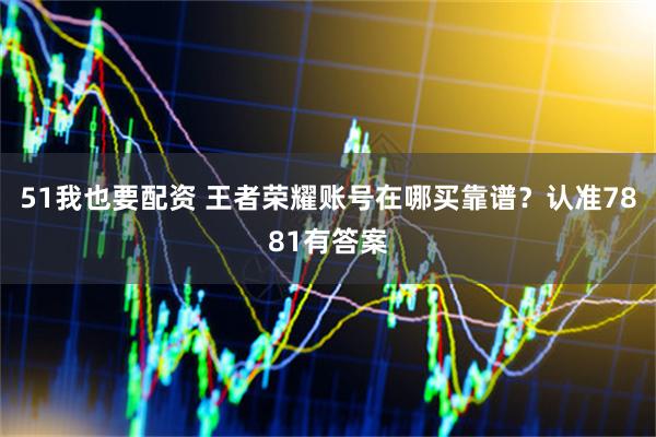 51我也要配资 王者荣耀账号在哪买靠谱？认准7881有答案
