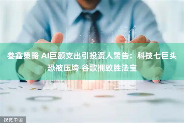 叁鑫策略 AI巨额支出引投资人警告：科技七巨头恐被压垮 谷歌拥致胜法宝