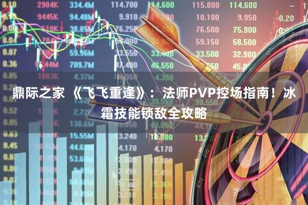 鼎际之家 《飞飞重逢》：法师PVP控场指南！冰霜技能锁敌全攻略