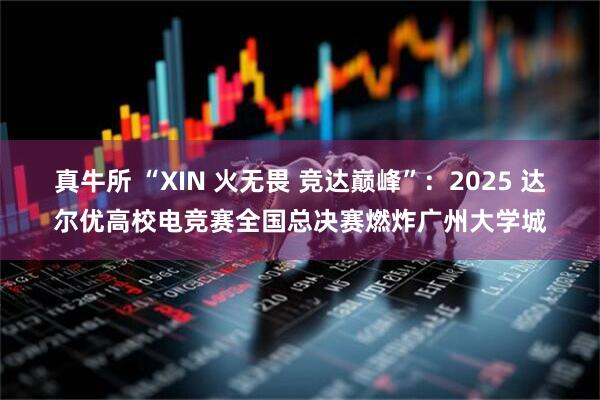 真牛所 “XIN 火无畏 竞达巅峰”：2025 达尔优高校电竞赛全国总决赛燃炸广州大学城