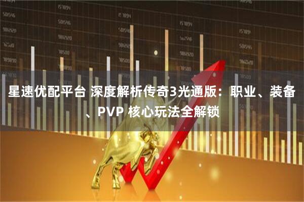 星速优配平台 深度解析传奇3光通版：职业、装备、PVP 核心玩法全解锁