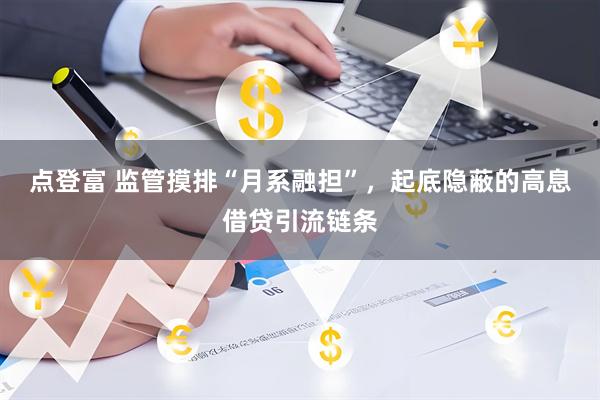 点登富 监管摸排“月系融担”，起底隐蔽的高息借贷引流链条