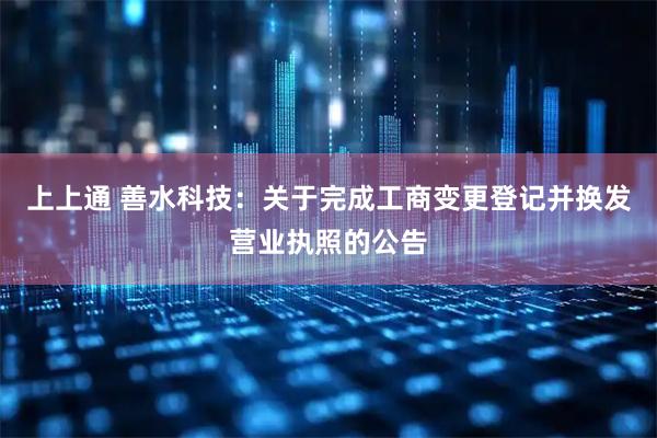 上上通 善水科技：关于完成工商变更登记并换发营业执照的公告