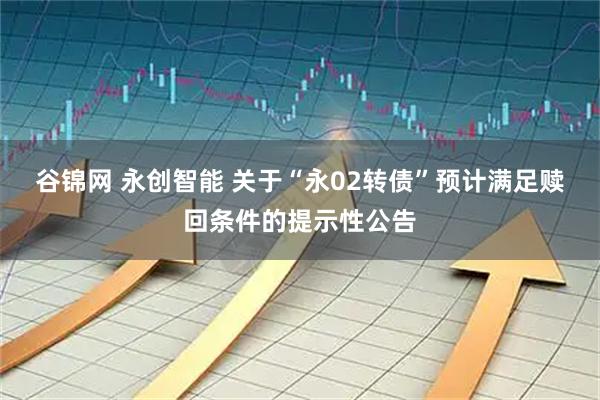 谷锦网 永创智能 关于“永02转债”预计满足赎回条件的提示性公告