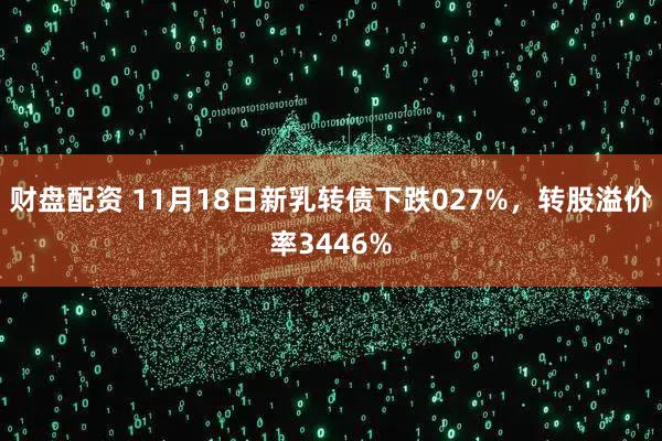 财盘配资 11月18日新乳转债下跌027%，转股溢价率3446%