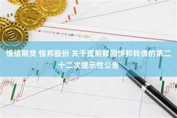 恒信期货 恒邦股份 关于提前赎回恒邦转债的第二十二次提示性公告