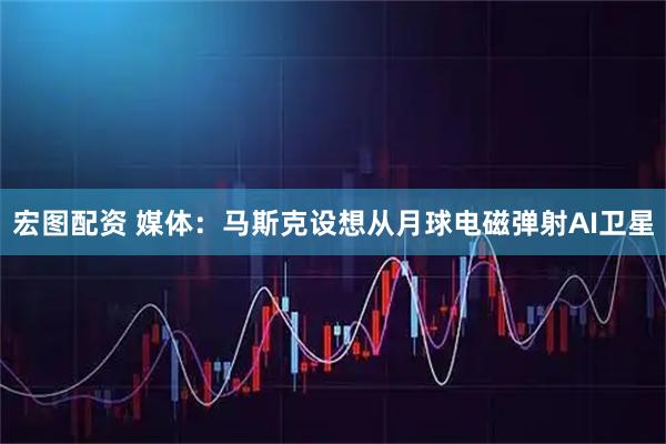 宏图配资 媒体：马斯克设想从月球电磁弹射AI卫星