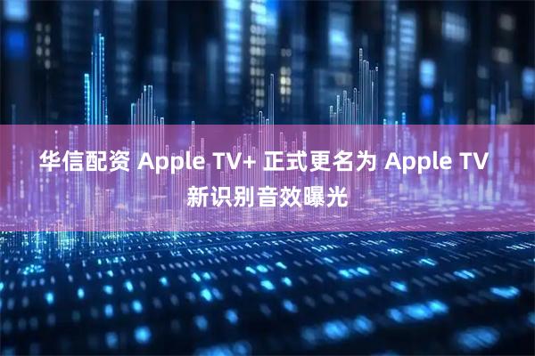 华信配资 Apple TV+ 正式更名为 Apple TV 新识别音效曝光