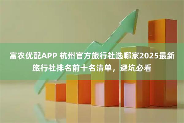 富农优配APP 杭州官方旅行社选哪家2025最新旅行社排名前十名清单，避坑必看