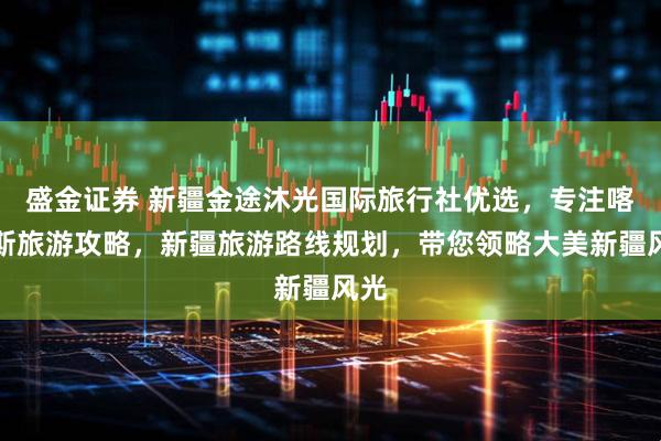 盛金证券 新疆金途沐光国际旅行社优选，专注喀纳斯旅游攻略，新疆旅游路线规划，带您领略大美新疆风光