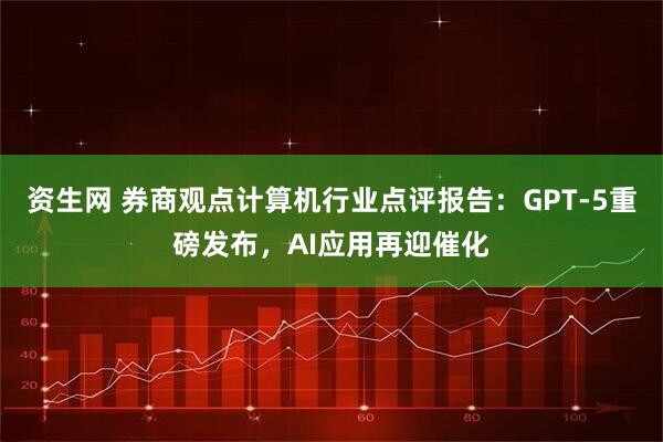 资生网 券商观点计算机行业点评报告：GPT-5重磅发布，AI应用再迎催化