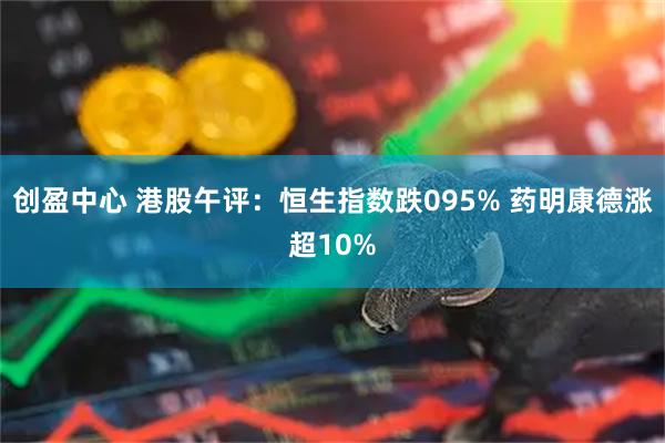 创盈中心 港股午评：恒生指数跌095% 药明康德涨超10%