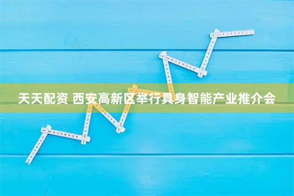 天天配资 西安高新区举行具身智能产业推介会