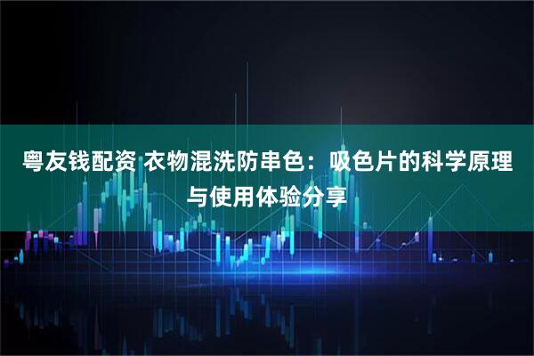 粤友钱配资 衣物混洗防串色：吸色片的科学原理与使用体验分享