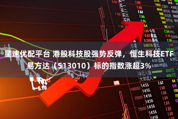 星速优配平台 港股科技股强势反弹，恒生科技ETF易方达（513010）标的指数涨超3%