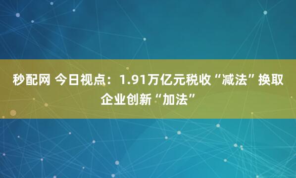 秒配网 今日视点：1.91万亿元税收“减法”换取企业创新“加法”