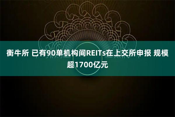 衡牛所 已有90单机构间REITs在上交所申报 规模超1700亿元