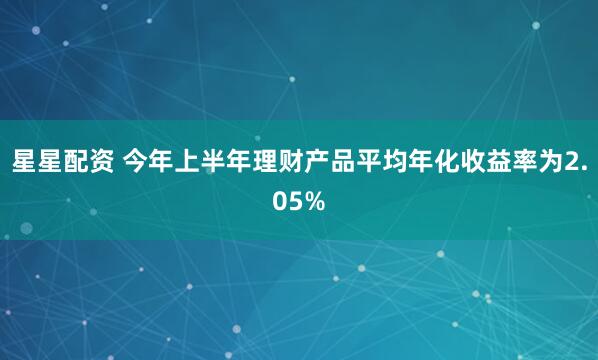星星配资 今年上半年理财产品平均年化收益率为2.05%